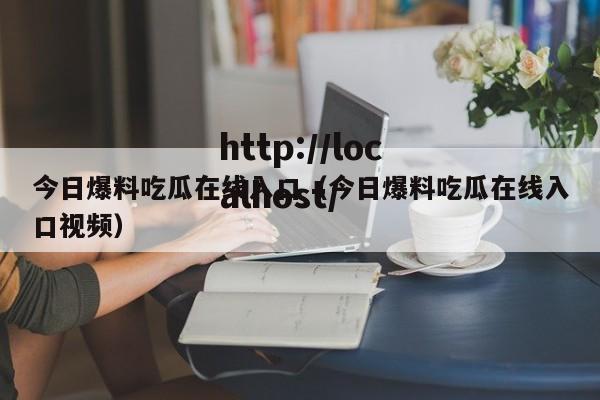 今日爆料吃瓜在线入口（今日爆料吃瓜在线入口视频）