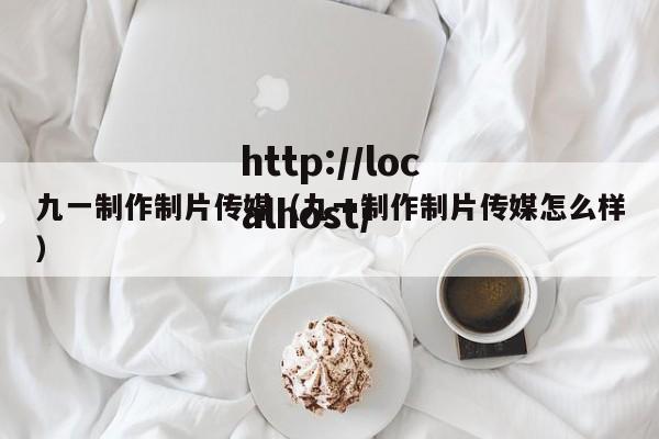 九一制作制片传媒（九一制作制片传媒怎么样）